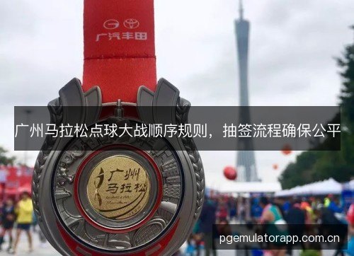 广州马拉松点球大战顺序规则,抽签流程确保公平 广州马拉松点球大战顺序规则,抽签流程确保公平
