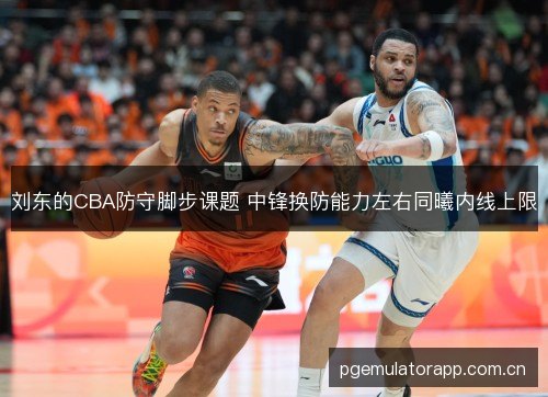 刘东的CBA防守脚步课题 中锋换防能力左右同曦内线上限
